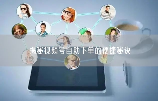 揭秘视频号自助下单的便捷秘诀