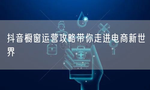 抖音橱窗运营攻略带你走进电商新世界