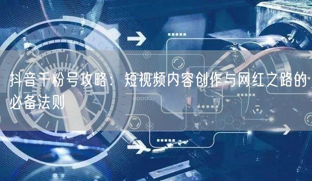 抖音千粉号攻略:短视频内容创作与网红之路的必备法则