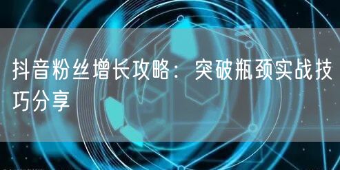 抖音粉丝增长攻略：突破瓶颈实战技巧分享