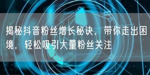 揭秘抖音粉丝增长秘诀，带你走出困境，轻松吸引大量粉丝关注