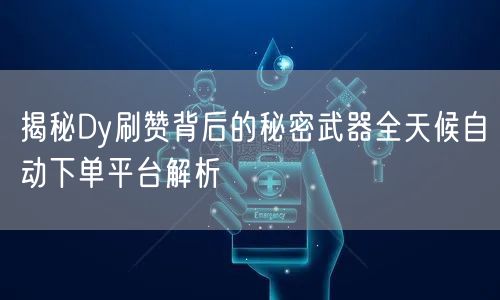 揭秘Dy刷赞背后的秘密武器全天候自动下单平台解析