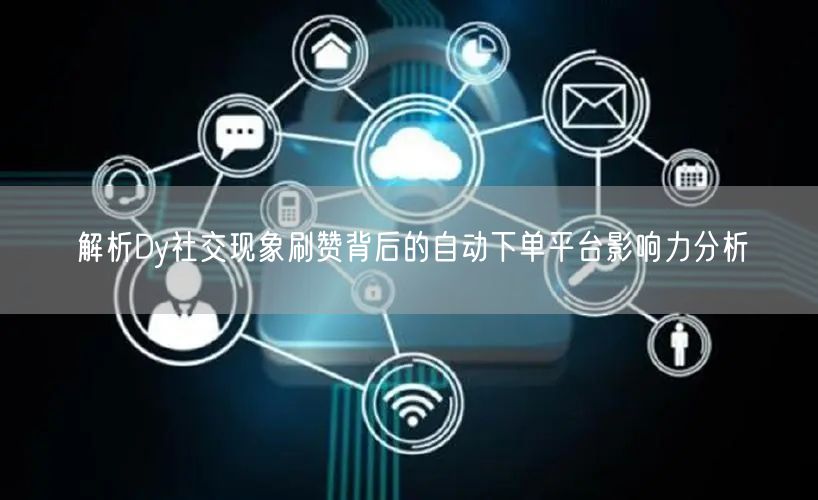 解析Dy社交现象刷赞背后的自动下单平台影响力分析