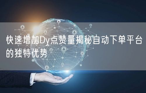 快速增加Dy点赞量揭秘自动下单平台的独特优势