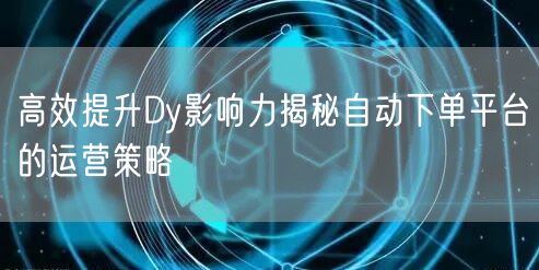 高效提升Dy影响力揭秘自动下单平台的运营策略