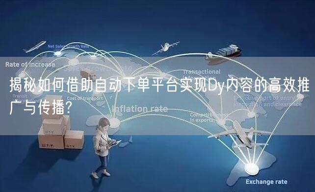 揭秘如何借助自动下单平台实现Dy内容的高效推广与传播?