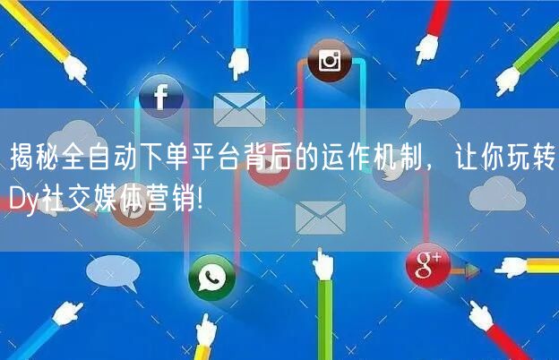 揭秘全自动下单平台背后的运作机制，让你玩转Dy社交媒体营销!
