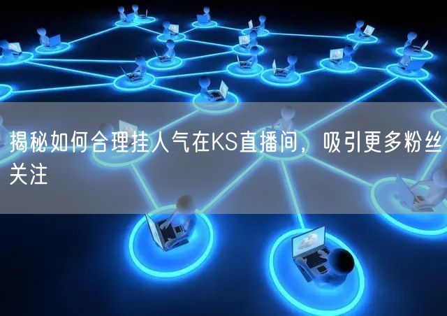 揭秘如何合理挂人气在KS直播间，吸引更多粉丝关注