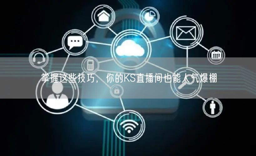 掌握这些技巧，你的KS直播间也能人气爆棚