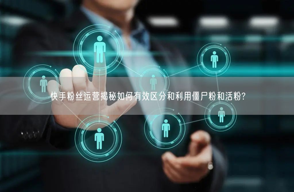快手粉丝运营揭秘如何有效区分和利用僵尸粉和活粉?