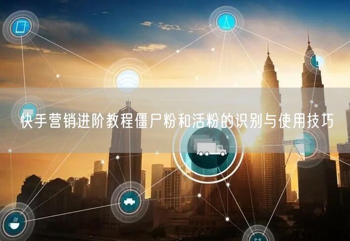 快手营销进阶教程僵尸粉和活粉的识别与使用技巧