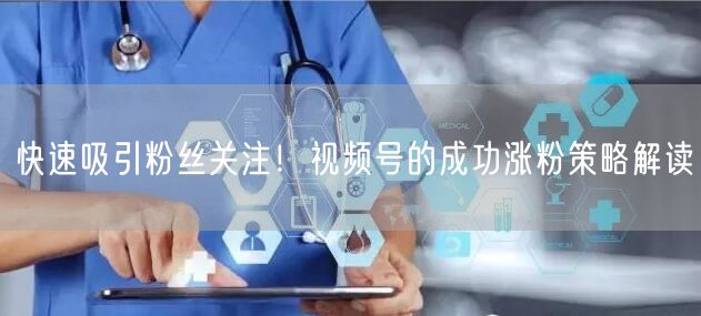 快速吸引粉丝关注！视频号的成功涨粉策略解读