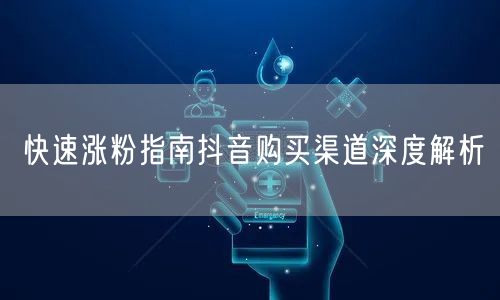 快速涨粉指南抖音购买渠道深度解析