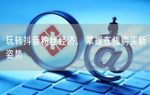 玩转抖音粉丝经济，掌握在线购买新姿势