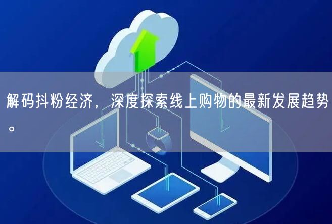 解码抖粉经济，深度探索线上购物的最新发展趋势。