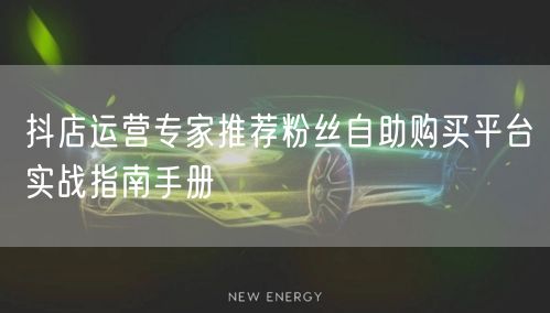 抖店运营专家推荐粉丝自助购买平台实战指南手册