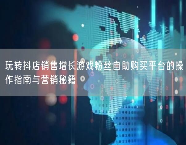玩转抖店销售增长游戏粉丝自助购买平台的操作指南与营销秘籍