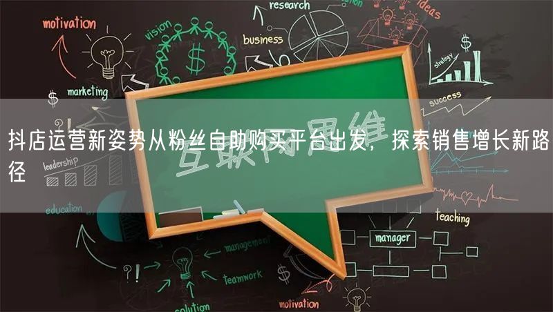 抖店运营新姿势从粉丝自助购买平台出发，探索销售增长新路径