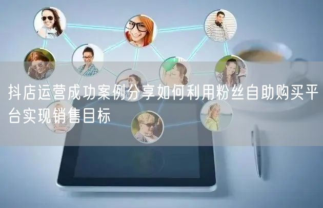 抖店运营成功案例分享如何利用粉丝自助购买平台实现销售目标