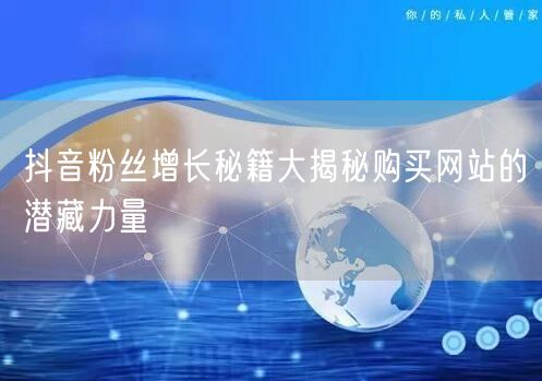 抖音粉丝增长秘籍大揭秘购买网站的潜藏力量