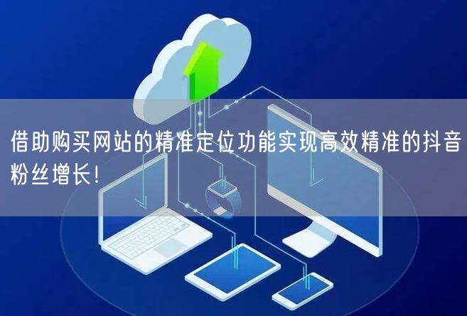 借助购买网站的精准定位功能实现高效精准的抖音粉丝增长！