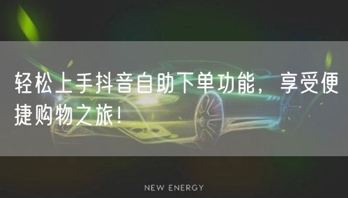 轻松上手抖音自助下单功能，享受便捷购物之旅！