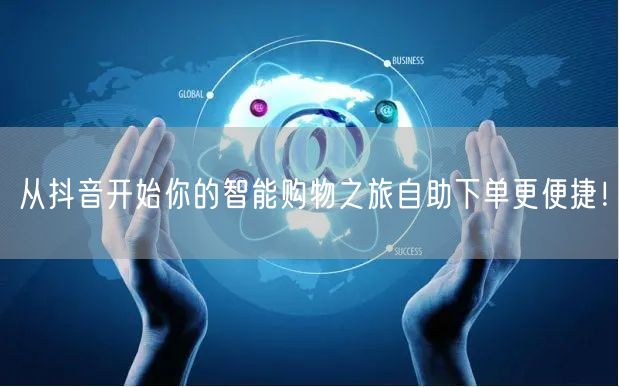 从抖音开始你的智能购物之旅自助下单更便捷！