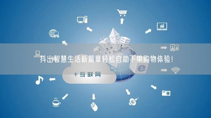抖出智慧生活新篇章轻松自助下单购物体验！