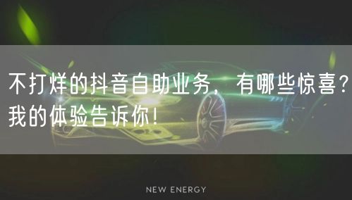 不打烊的抖音自助业务，有哪些惊喜？我的体验告诉你！