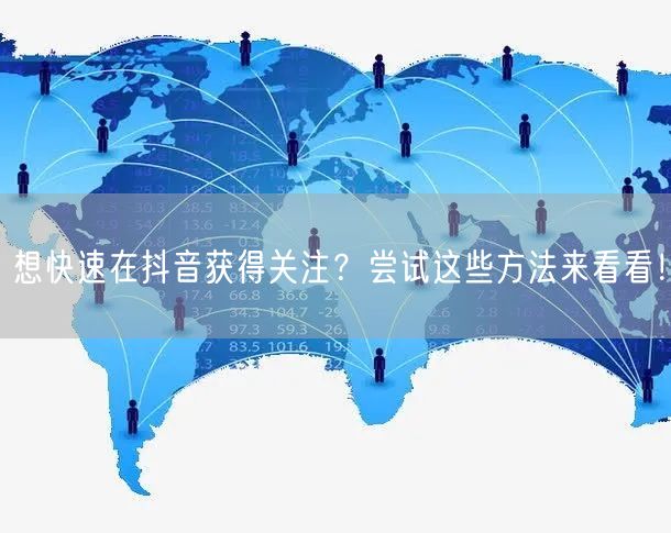 想快速在抖音获得关注？尝试这些方法来看看！