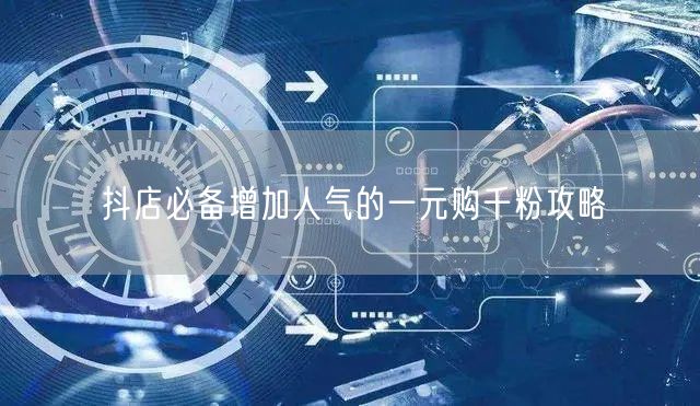抖店必备增加人气的一元购千粉攻略