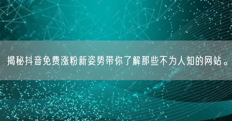 揭秘抖音免费涨粉新姿势带你了解那些不为人知的网站。