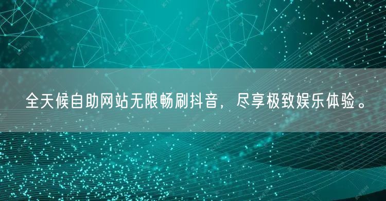 全天候自助网站无限畅刷抖音，尽享极致娱乐体验。