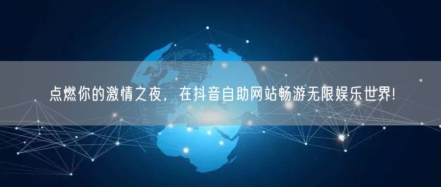 点燃你的激情之夜，在抖音自助网站畅游无限娱乐世界!