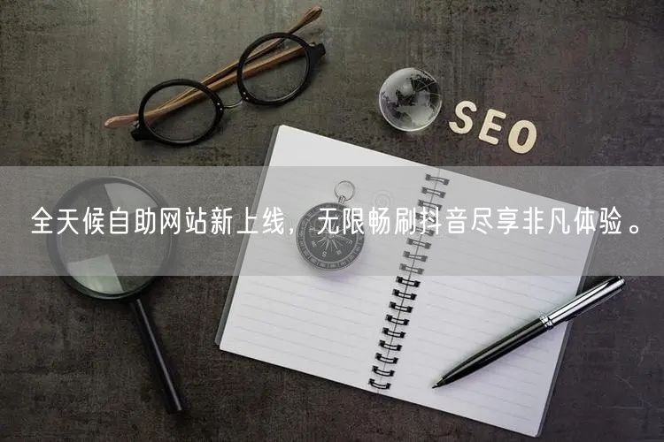 全天候自助网站新上线，无限畅刷抖音尽享非凡体验。