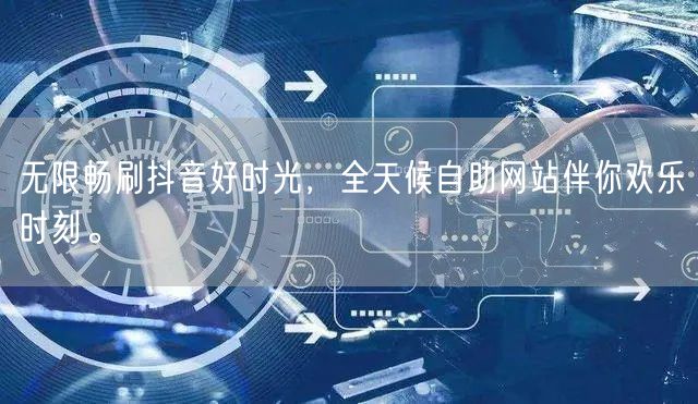 无限畅刷抖音好时光，全天候自助网站伴你欢乐时刻。