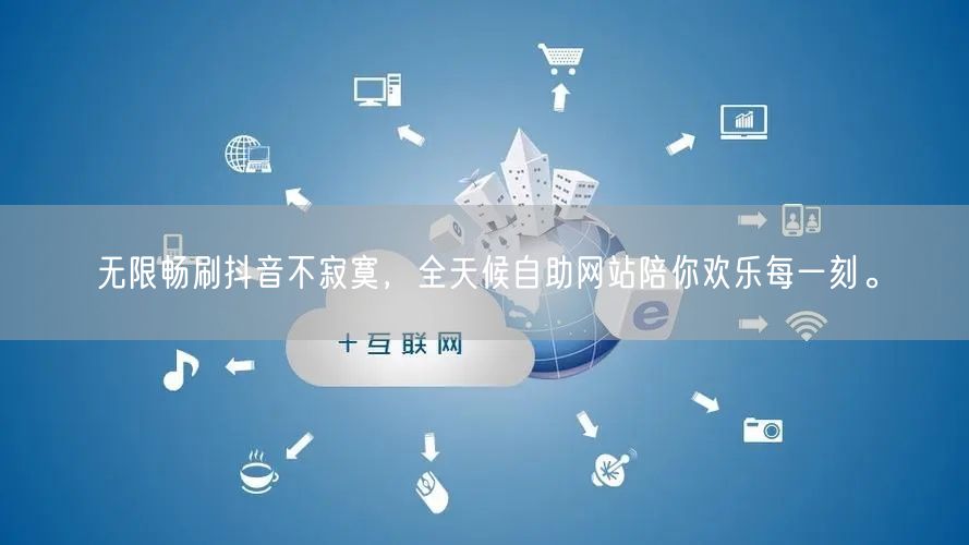 无限畅刷抖音不寂寞，全天候自助网站陪你欢乐每一刻。