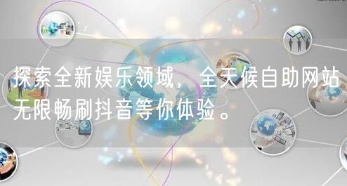 探索全新娱乐领域，全天候自助网站无限畅刷抖音等你体验。