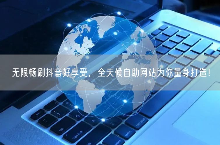 无限畅刷抖音好享受，全天候自助网站为你量身打造！