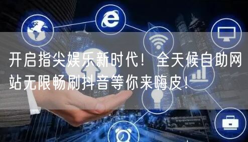开启指尖娱乐新时代！全天候自助网站无限畅刷抖音等你来嗨皮！