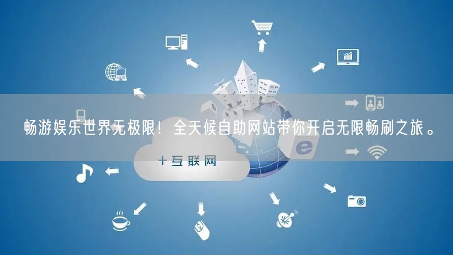 畅游娱乐世界无极限！全天候自助网站带你开启无限畅刷之旅。