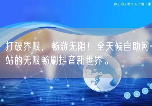 打破界限，畅游无阻！全天候自助网站的无限畅刷抖音新世界。