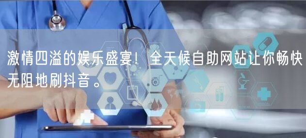 激情四溢的娱乐盛宴！全天候自助网站让你畅快无阻地刷抖音。