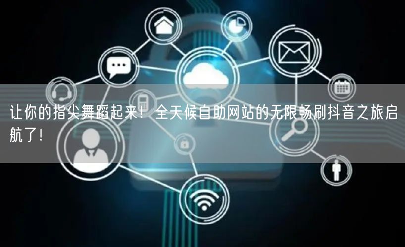让你的指尖舞蹈起来！全天候自助网站的无限畅刷抖音之旅启航了！