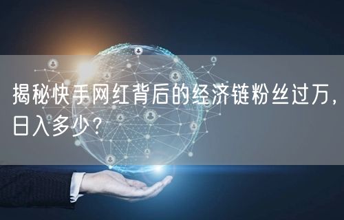 揭秘快手网红背后的经济链粉丝过万，日入多少？