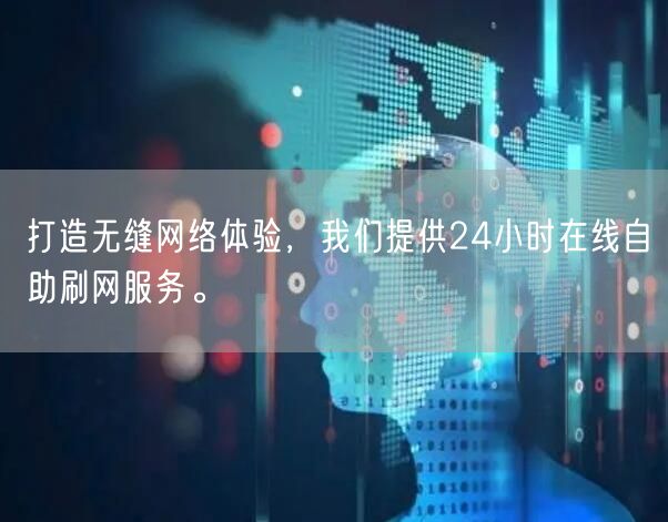 打造无缝网络体验，我们提供24小时在线自助刷网服务。