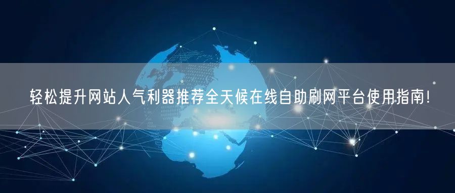 轻松提升网站人气利器推荐全天候在线自助刷网平台使用指南！
