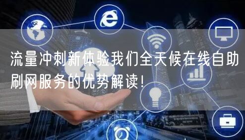 流量冲刺新体验我们全天候在线自助刷网服务的优势解读！