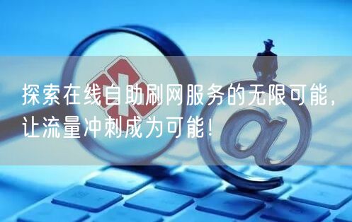 探索在线自助刷网服务的无限可能，让流量冲刺成为可能！
