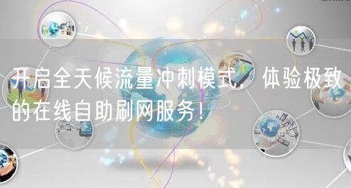 开启全天候流量冲刺模式，体验极致的在线自助刷网服务！